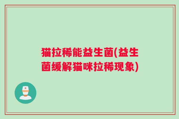 猫拉稀能益生菌(益生菌缓解猫咪拉稀现象)