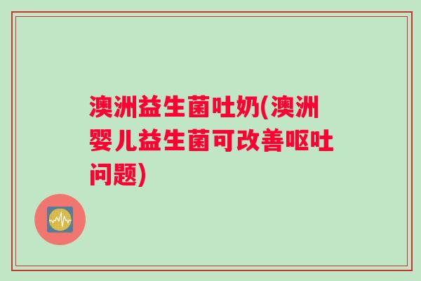 澳洲益生菌吐奶(澳洲婴儿益生菌可改善呕吐问题)