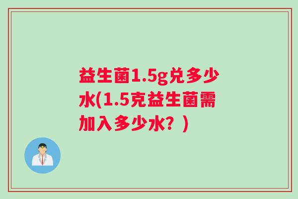 益生菌1.5g兑多少水(1.5克益生菌需加入多少水？)