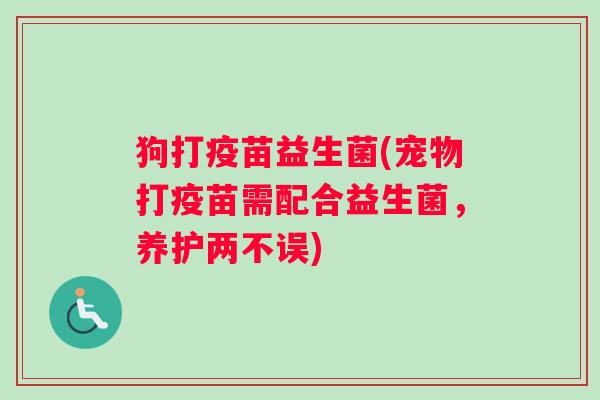 狗打疫苗益生菌(宠物打疫苗需配合益生菌,养护两不误) 狗打疫苗益生菌(宠物打疫苗需配合益生菌,养护两不误)