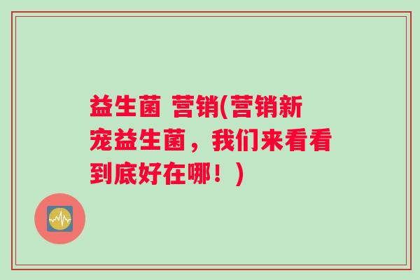 益生菌 营销(营销新宠益生菌，我们来看看到底好在哪！)