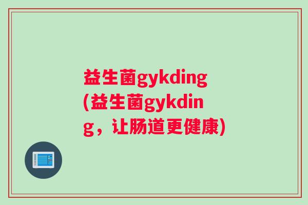 益生菌gykding(益生菌gykding，让肠道更健康)