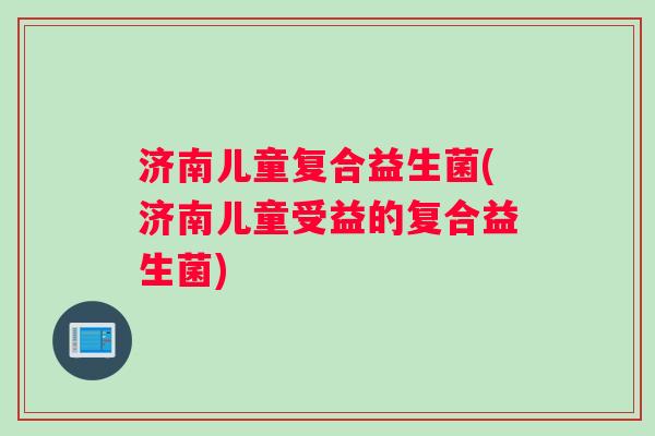 济南儿童复合益生菌(济南儿童受益的复合益生菌)