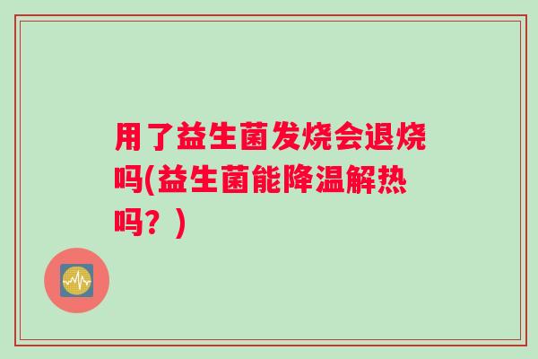 用了益生菌发烧会退烧吗(益生菌能降温解热吗？)