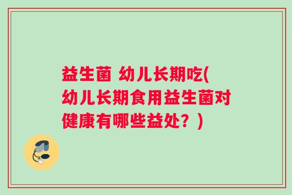 益生菌 幼儿长期吃(幼儿长期食用益生菌对健康有哪些益处？)
