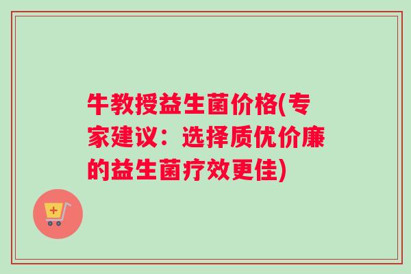 牛教授益生菌价格(专家建议：选择质优价廉的益生菌疗效更佳)