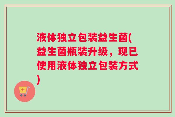 液体独立包装益生菌(益生菌瓶装升级，现已使用液体独立包装方式)