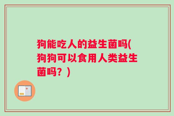狗能吃人的益生菌吗(狗狗可以食用人类益生菌吗？)