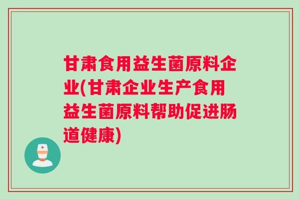 甘肃食用益生菌原料企业(甘肃企业生产食用益生菌原料帮助促进肠道健康) 甘肃食用益生菌原料企业(甘肃企业生产食用益生菌原料帮助促进肠道健康)