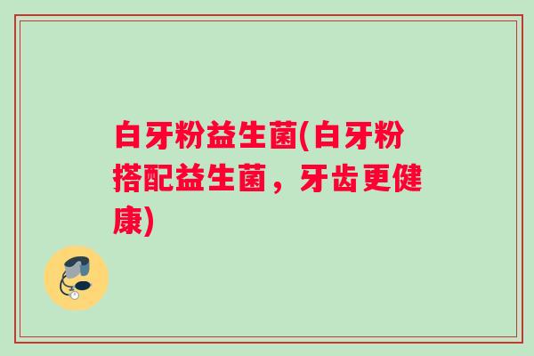白牙粉益生菌(白牙粉搭配益生菌，牙齿更健康)