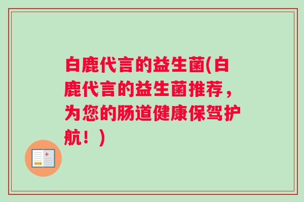 白鹿代言的益生菌(白鹿代言的益生菌推荐，为您的肠道健康保驾护航！)