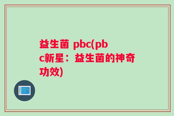 益生菌 pbc(pbc新星:益生菌的神奇功效) 益生菌 pbc(pbc新星:益生菌的神奇功效)