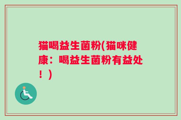 猫喝益生菌粉(猫咪健康：喝益生菌粉有益处！)
