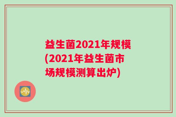 益生菌2021年规模(2021年益生菌市场规模测算出炉) 益生菌2021年规模(2021年益生菌市场规模测算出炉)