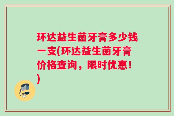 环达益生菌牙膏多少钱一支(环达益生菌牙膏价格查询，限时优惠！)