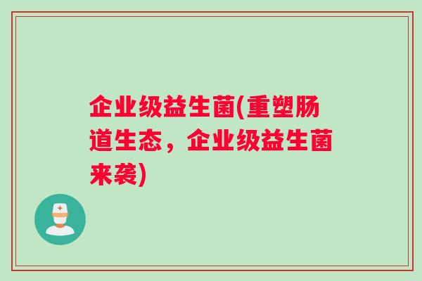 企业级益生菌(重塑肠道生态，企业级益生菌来袭)