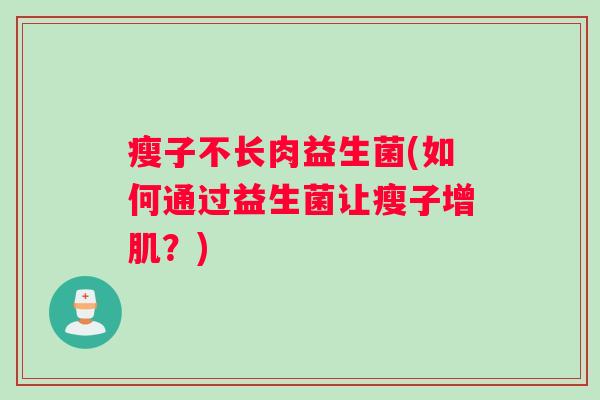 瘦子不长肉益生菌(如何通过益生菌让瘦子增肌？)