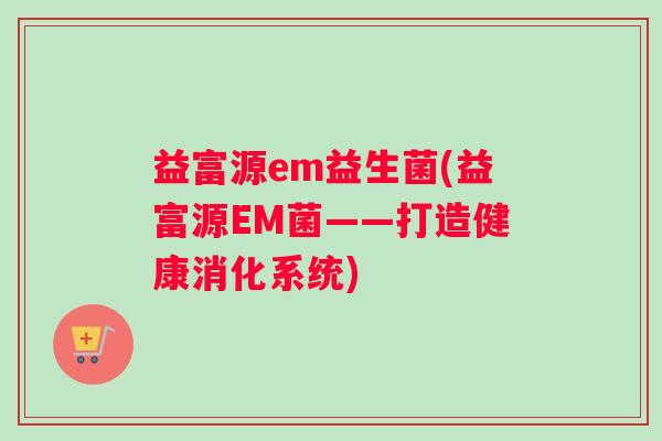 益富源em益生菌(益富源EM菌——打造健康消化系统)