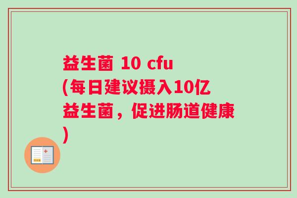 益生菌 10 cfu(每日建议摄入10亿益生菌，促进肠道健康)
