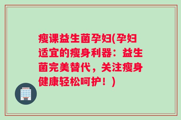 瘦课益生菌孕妇(孕妇适宜的瘦身利器：益生菌完美替代，关注瘦身健康轻松呵护！)