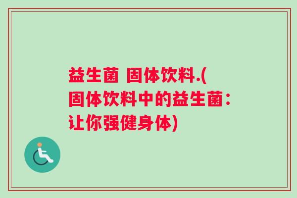 益生菌 固体饮料.(固体饮料中的益生菌:让你强健身体) 益生菌 固体饮料.(固体饮料中的益生菌:让你强健身体)