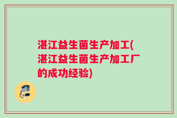 湛江益生菌生产加工(湛江益生菌生产加工厂的成功经验) 湛江益生菌生产加工(湛江益生菌生产加工厂的成功经验)