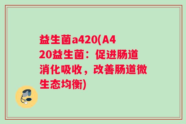 益生菌a420(A420益生菌：促进肠道消化吸收，改善肠道微生态均衡)