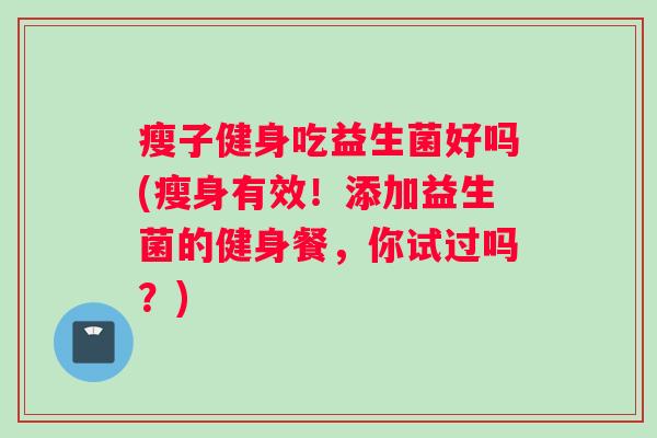 瘦子健身吃益生菌好吗(瘦身有效!添加益生菌的健身餐,你试过吗?) 瘦子健身吃益生菌好吗(瘦身有效!添加益生菌的健身餐,你试过吗?)