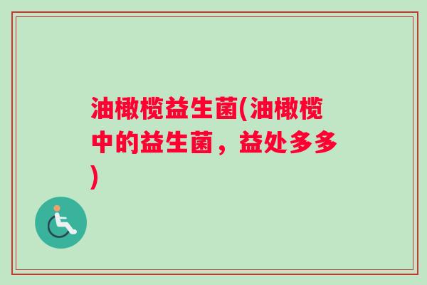 油橄榄益生菌(油橄榄中的益生菌，益处多多)