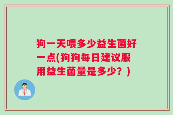 狗一天喂多少益生菌好一点(狗狗每日建议服用益生菌量是多少？)