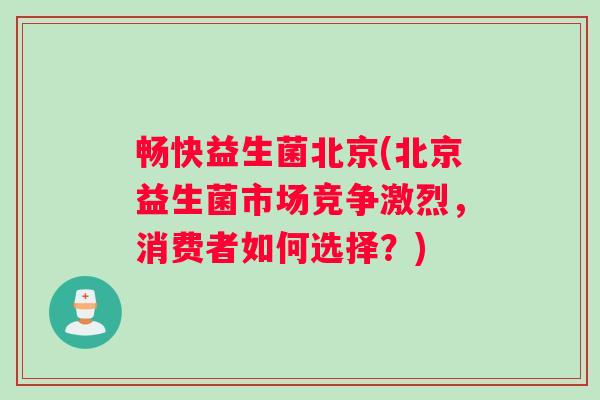 畅快益生菌北京(北京益生菌市场竞争激烈，消费者如何选择？)