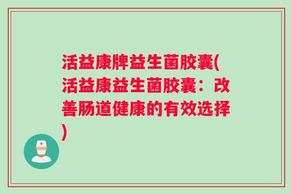 活益康牌益生菌胶囊(活益康益生菌胶囊：改善肠道健康的有效选择)