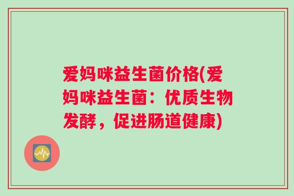 爱妈咪益生菌价格(爱妈咪益生菌:优质生物发酵,促进肠道健康) 爱妈咪益生菌价格(爱妈咪益生菌:优质生物发酵,促进肠道健康)