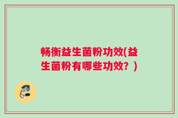 畅衡益生菌粉功效(益生菌粉有哪些功效？)