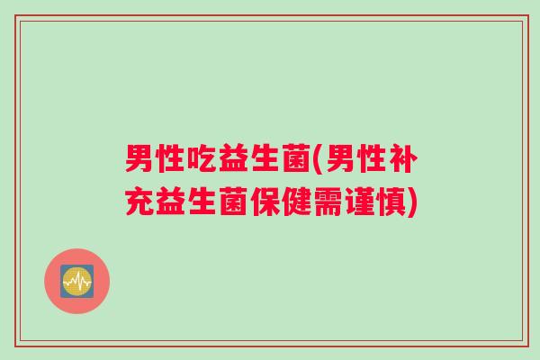 男性吃益生菌(男性补充益生菌保健需谨慎) 男性吃益生菌(男性补充益生菌保健需谨慎)
