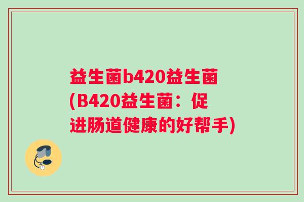 益生菌b420益生菌(B420益生菌：促进肠道健康的好帮手)