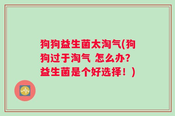 狗狗益生菌太淘气(狗狗过于淘气 怎么办?益生菌是个好选择!) 狗狗益生菌太淘气(狗狗过于淘气 怎么办?益生菌是个好选择!)