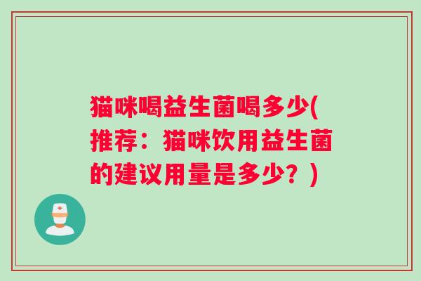 猫咪喝益生菌喝多少(推荐：猫咪饮用益生菌的建议用量是多少？)