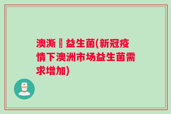 澳澌泇益生菌(新冠疫情下澳洲市场益生菌需求增加) 澳澌泇益生菌(新冠疫情下澳洲市场益生菌需求增加)