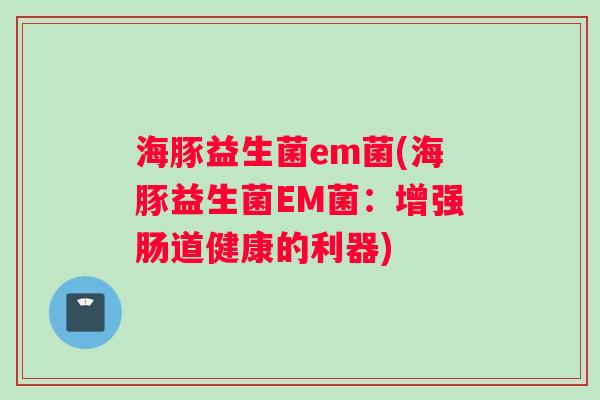 海豚益生菌em菌(海豚益生菌EM菌：增强肠道健康的利器)