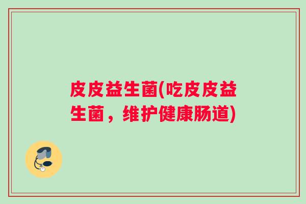 皮皮益生菌(吃皮皮益生菌,维护健康肠道) 皮皮益生菌(吃皮皮益生菌,维护健康肠道)