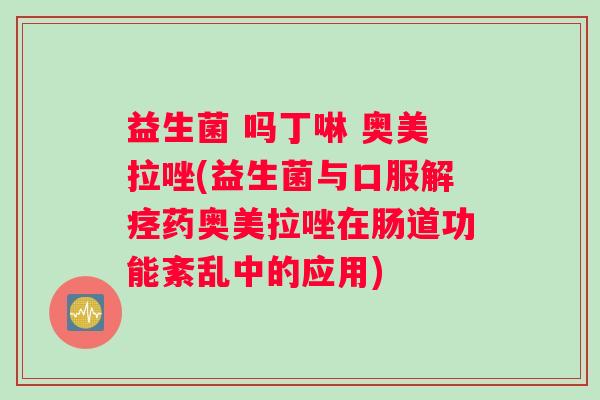 益生菌 吗丁啉 奥美拉唑(益生菌与口服药奥美拉唑在肠道功能紊乱中的应用) 益生菌 吗丁啉 奥美拉唑(益生菌与口服药奥美拉唑在肠道功能紊乱中的应用)