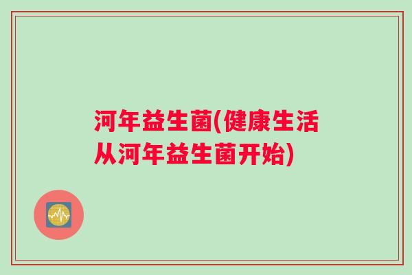 河年益生菌(健康生活从河年益生菌开始)