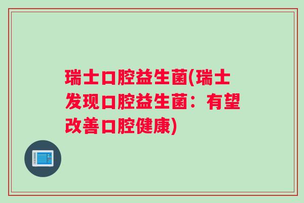 瑞士口腔益生菌(瑞士发现口腔益生菌：有望改善口腔健康)