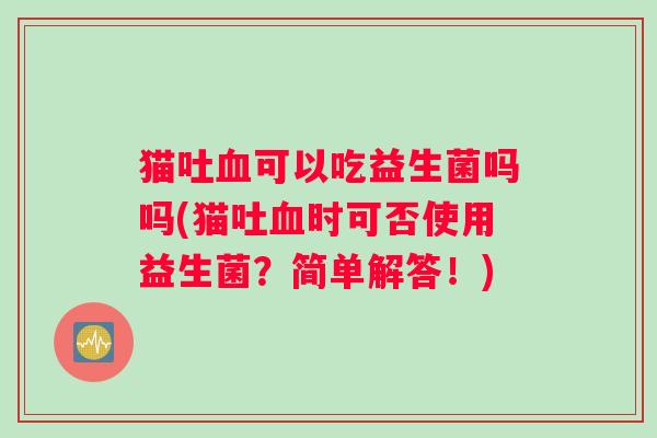 猫吐血可以吃益生菌吗吗(猫吐血时可否使用益生菌？简单解答！)
