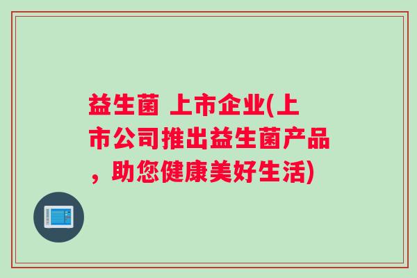 益生菌 上市企业(上市公司推出益生菌产品，助您健康美好生活)