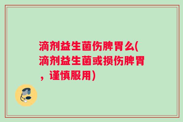 滴剂益生菌伤脾胃么(滴剂益生菌或损伤脾胃，谨慎服用)