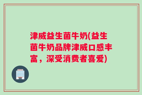 津威益生菌牛奶(益生菌牛奶品牌津威口感丰富,深受消费者喜爱) 津威益生菌牛奶(益生菌牛奶品牌津威口感丰富,深受消费者喜爱)