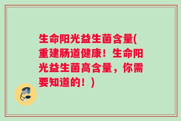 生命阳光益生菌含量(重建肠道健康！生命阳光益生菌高含量，你需要知道的！)
