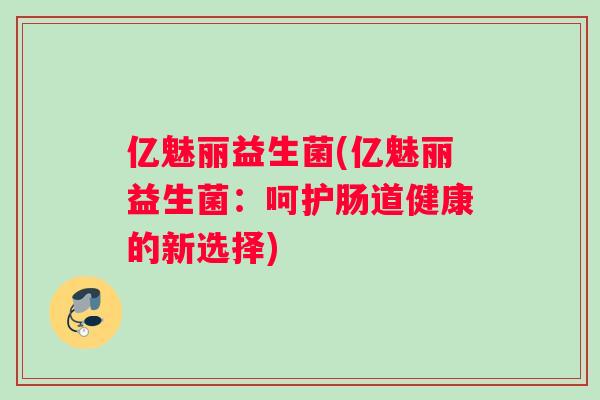 亿魅丽益生菌(亿魅丽益生菌：呵护肠道健康的新选择)